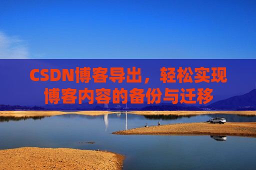 CSDN博客导出，轻松实现博客内容的备份与迁移